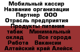 Мобильный кассир › Название организации ­ Партнер, ООО › Отрасль предприятия ­ Продукты питания, табак › Минимальный оклад ­ 1 - Все города Работа » Вакансии   . Алтайский край,Алейск г.